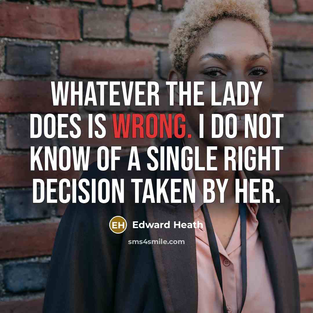“Whatever the lady does is wrong. I do not know of a single right decision taken by her.” quote by Edward Heath