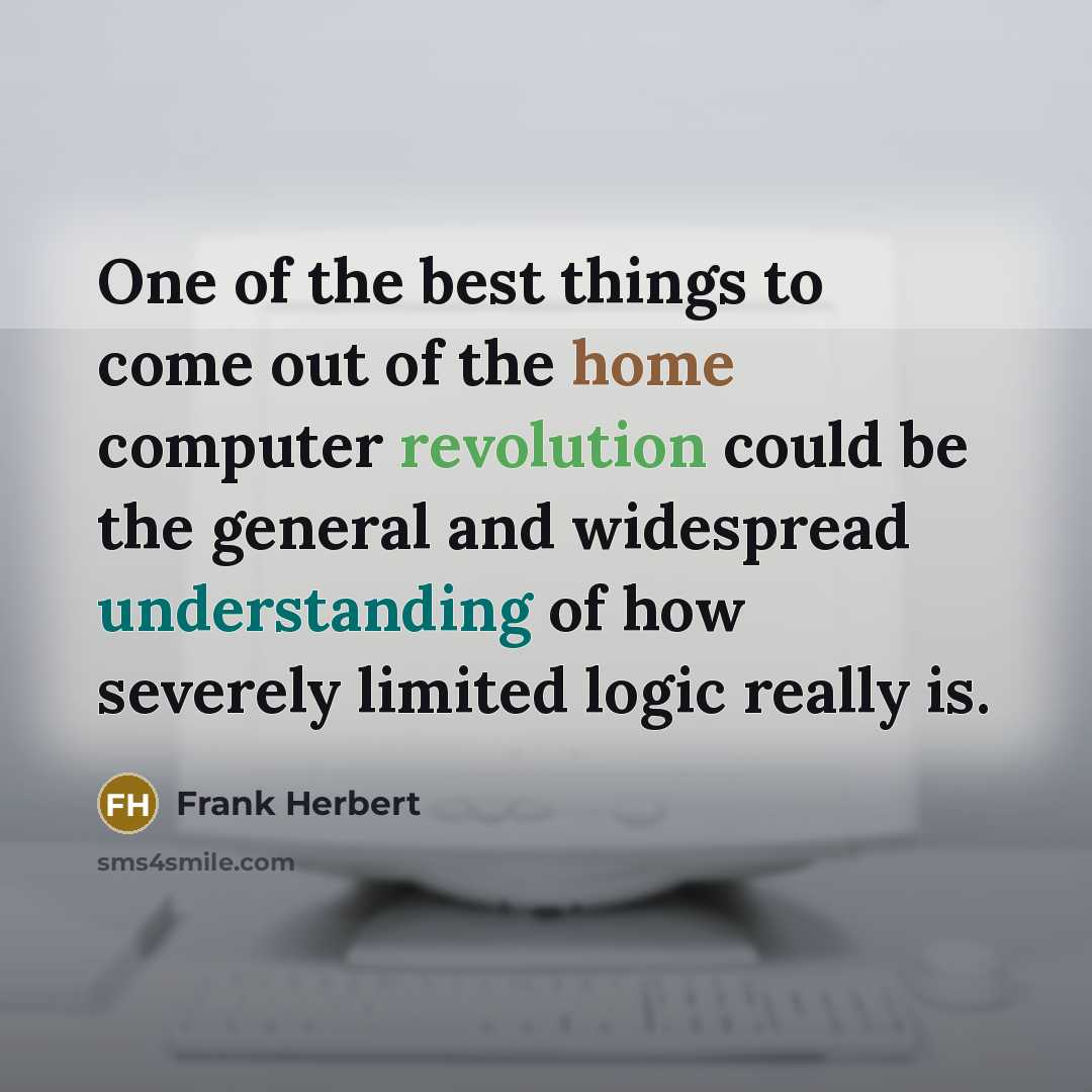 “One of the best things to come out of the home computer revolution could be the general and widespread understanding of how severely limited logic really is.” quote by Frank Herbert
