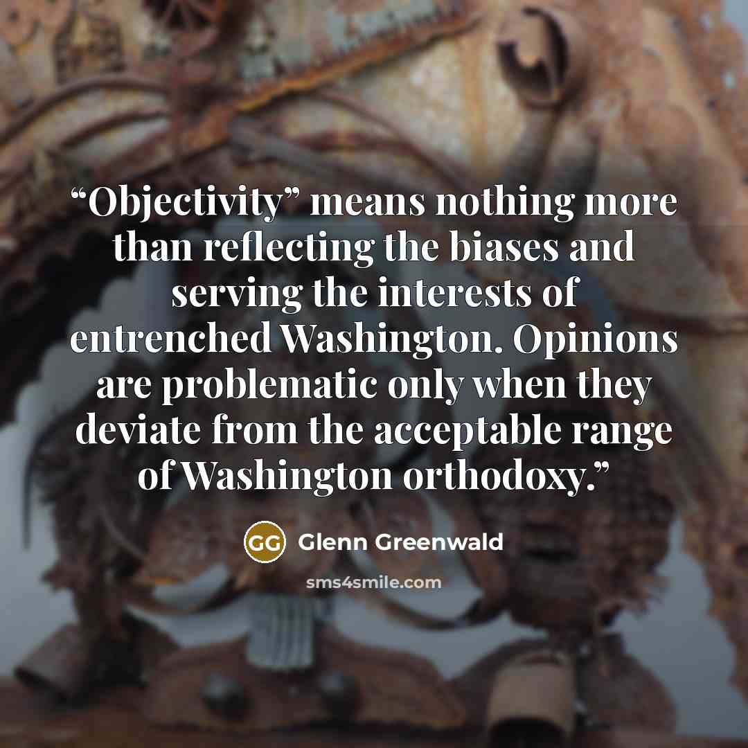 “Objectivity” means nothing more than reflecting the biases and serving the interests of entrenched Washington. Opinions are problematic only when they deviate from the acceptable range of Washington orthodoxy.” quote by Glenn Greenwald