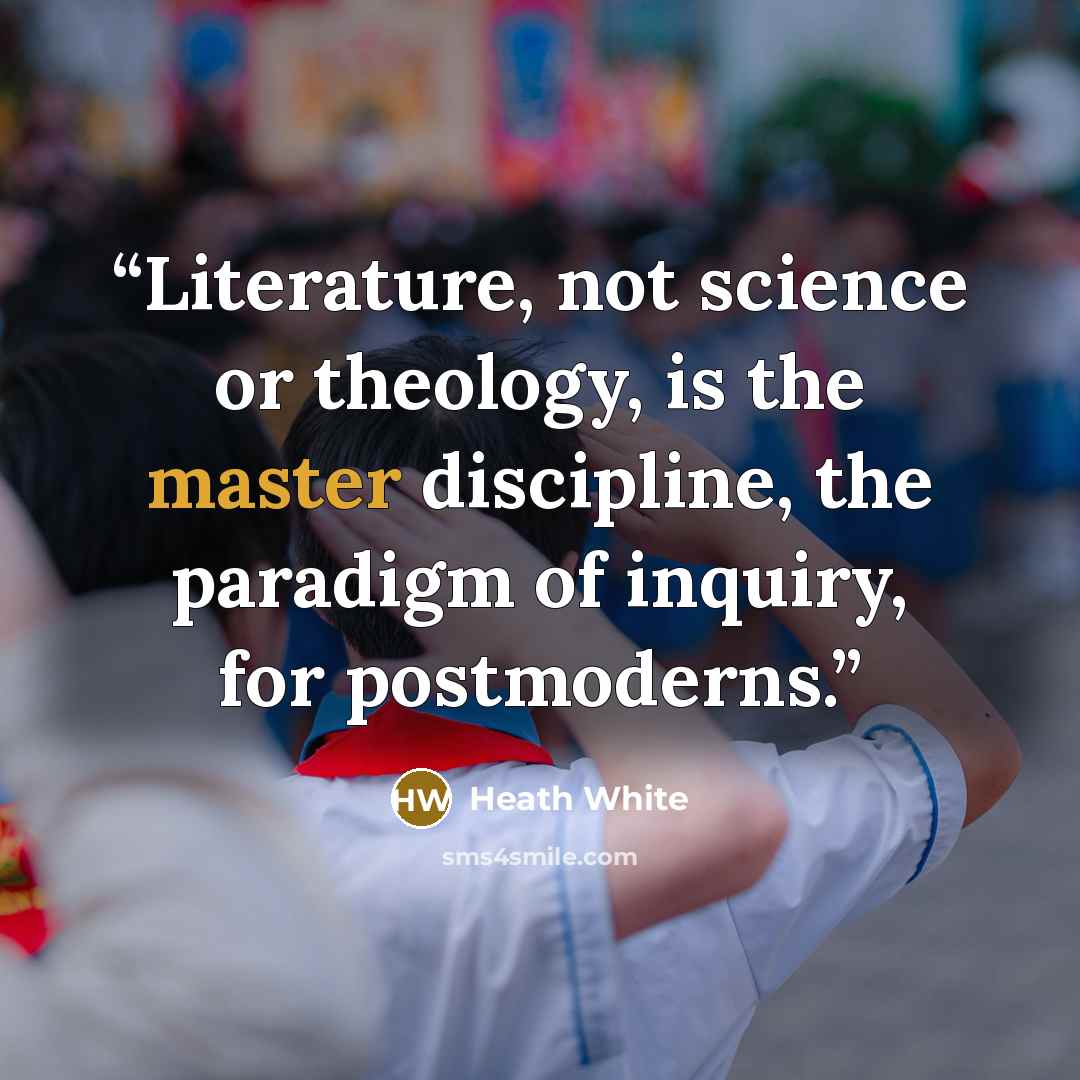 “Literature, not science or theology, is the master discipline, the paradigm of inquiry, for postmoderns.” quote by Heath White