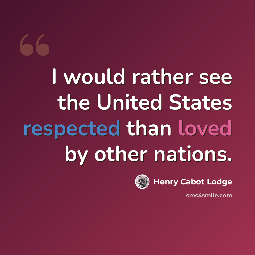 “I would rather see the United States respected than loved by other nations.” quote by Henry Cabot Lodge