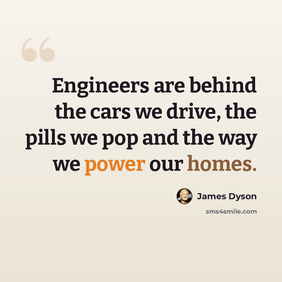 “Engineers are behind the cars we drive, the pills we pop and the way we power our homes.” quote by James Dyson