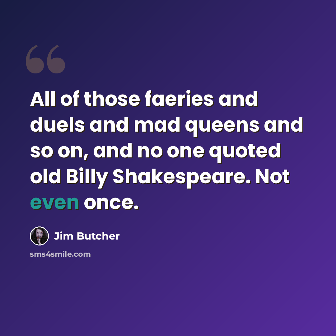 “All of those faeries and duels and mad queens and so on, and no one quoted old Billy Shakespeare. Not even once.” quote by Jim Butcher
