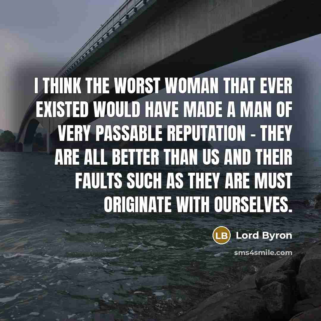 “I think the worst woman that ever existed would have made a man of very passable reputation - they are all better than us and their faults such as they are must originate with ourselves.” quote by Lord Byron