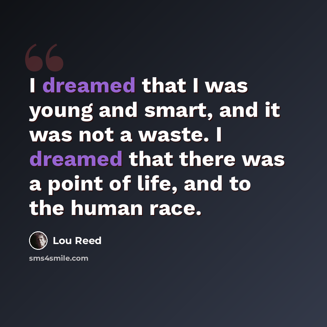 “I dreamed that I was young and smart, and it was not a waste. I dreamed that there was a point of life, and to the human race.” quote by Lou Reed