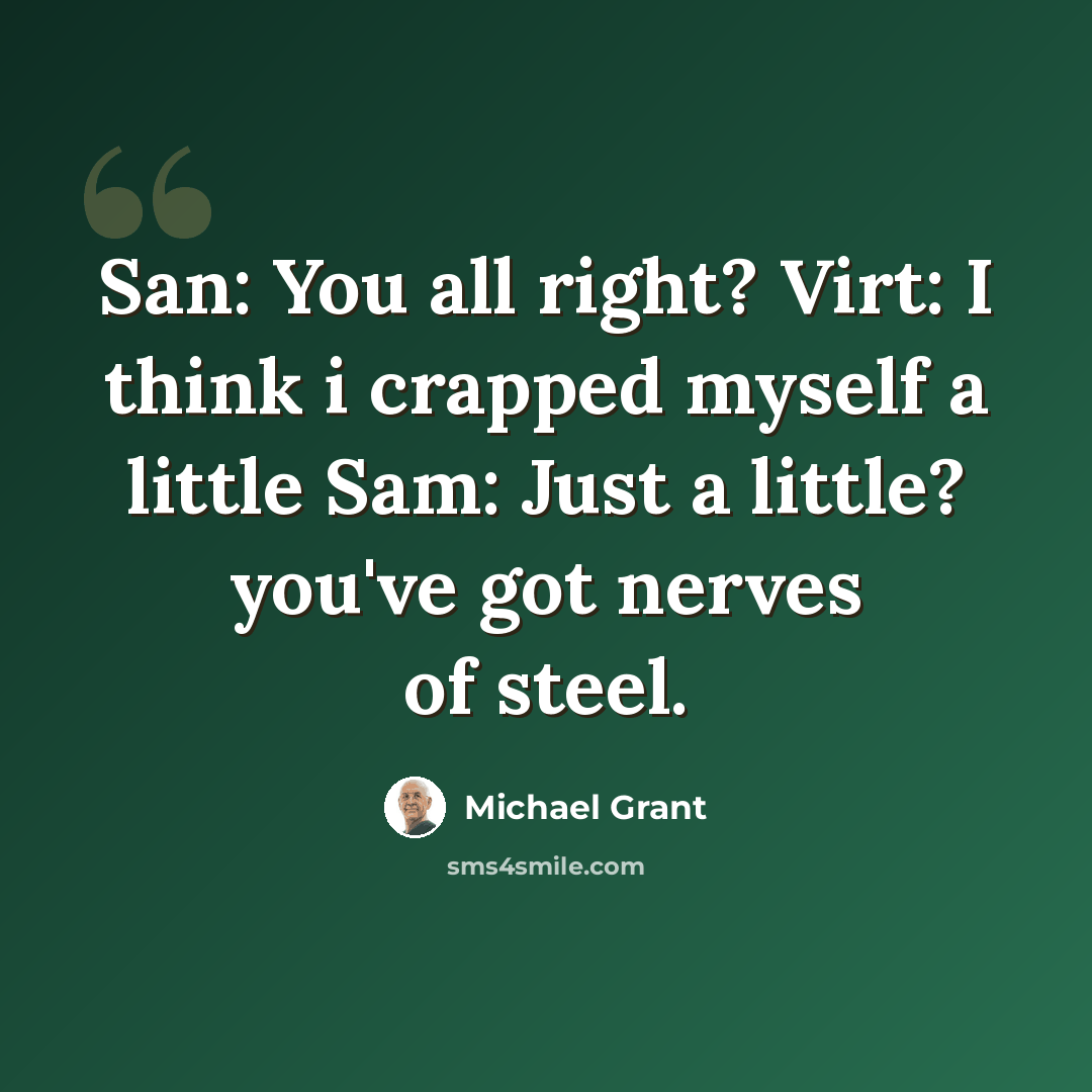 “San: You all right? Virt: I think i crapped myself a little Sam: Just a little? you've got nerves of steel.” quote by Michael Grant