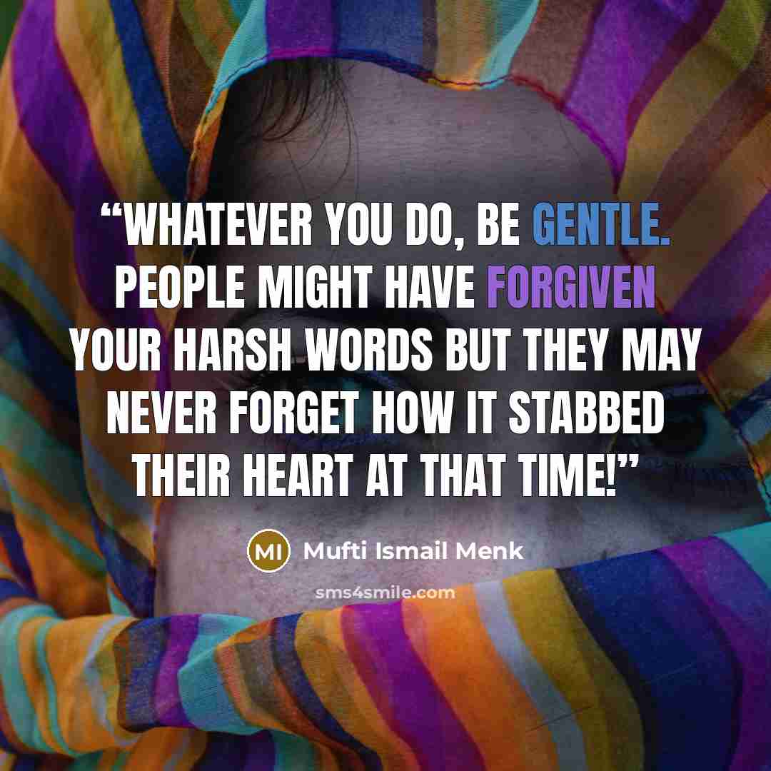 “Whatever you do, be gentle. People might have forgiven your harsh words but they may never forget how it stabbed their heart at that time!” quote by Mufti Ismail Menk