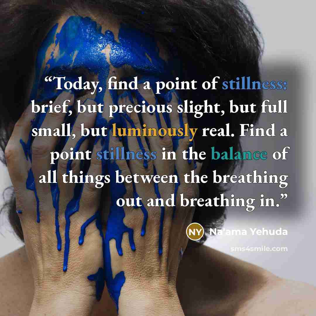 “Today, find a point of stillness: brief, but precious slight, but full small, but luminously real. Find a point stillness in the balance of all things between the breathing out and breathing in.” quote by Na'ama Yehuda