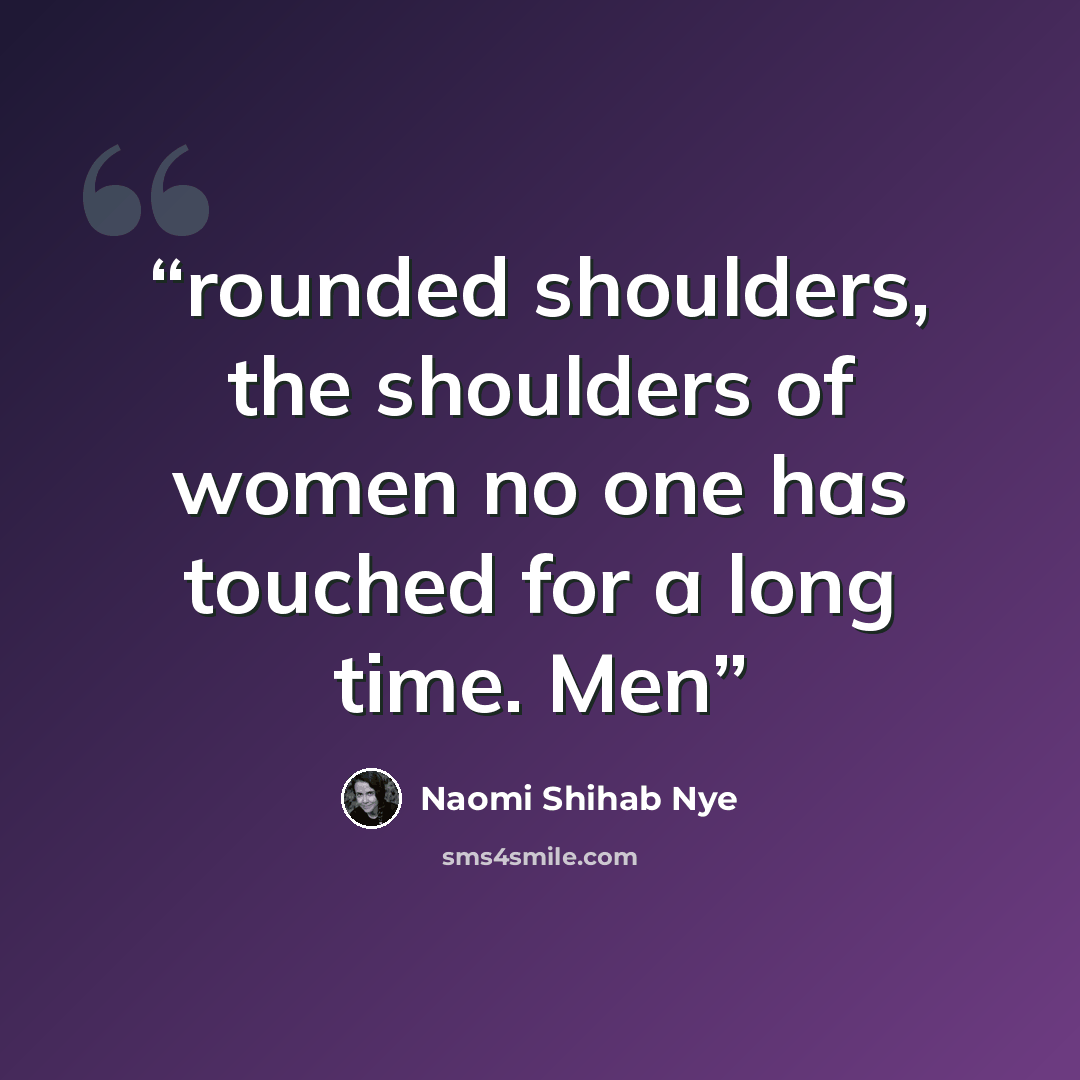“rounded shoulders, the shoulders of women no one has touched for a long time. Men” quote by Naomi Shihab Nye