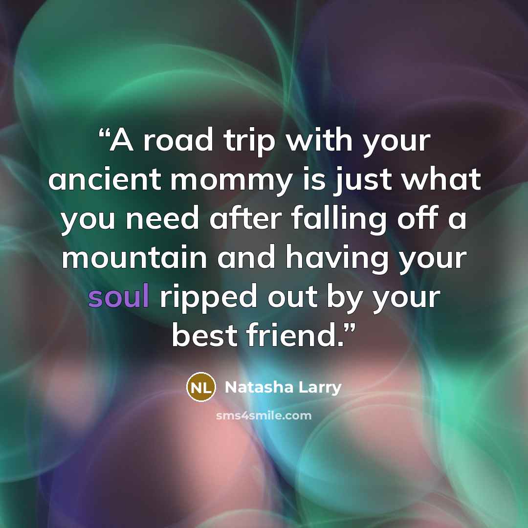 “A road trip with your ancient mommy is just what you need after falling off a mountain and having your soul ripped out by your best friend.” quote by Natasha Larry