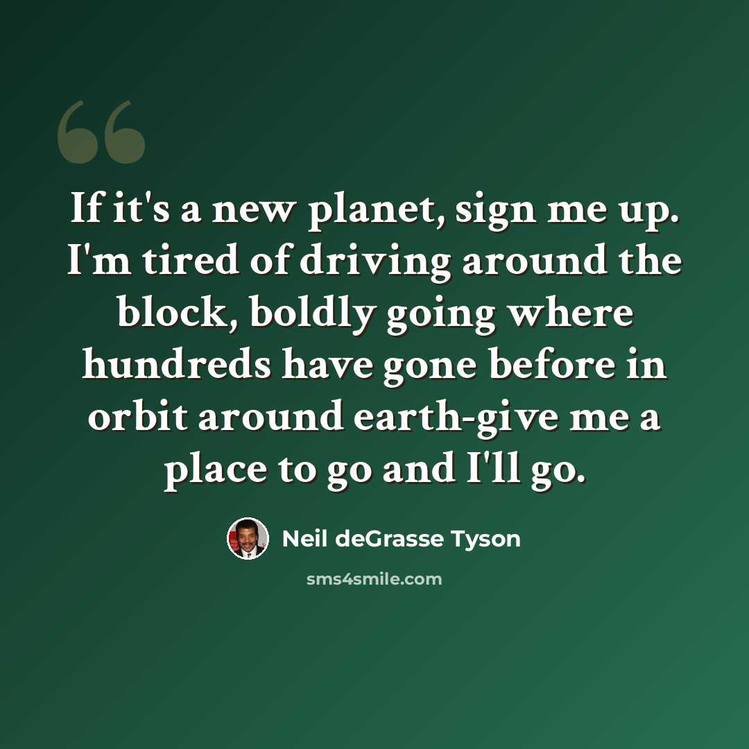 “If it's a new planet, sign me up. I'm tired of driving around the block, boldly going where hundreds have gone before in orbit around earth-give me a place to go and I'll go.” quote by Neil deGrasse Tyson