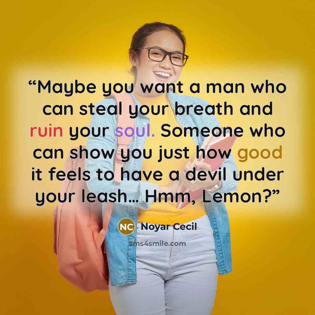 “Maybe you want a man who can steal your breath and ruin your soul. Someone who can show you just how good it feels to have a devil under your leash… Hmm, Lemon?” quote by Noyar Cecil