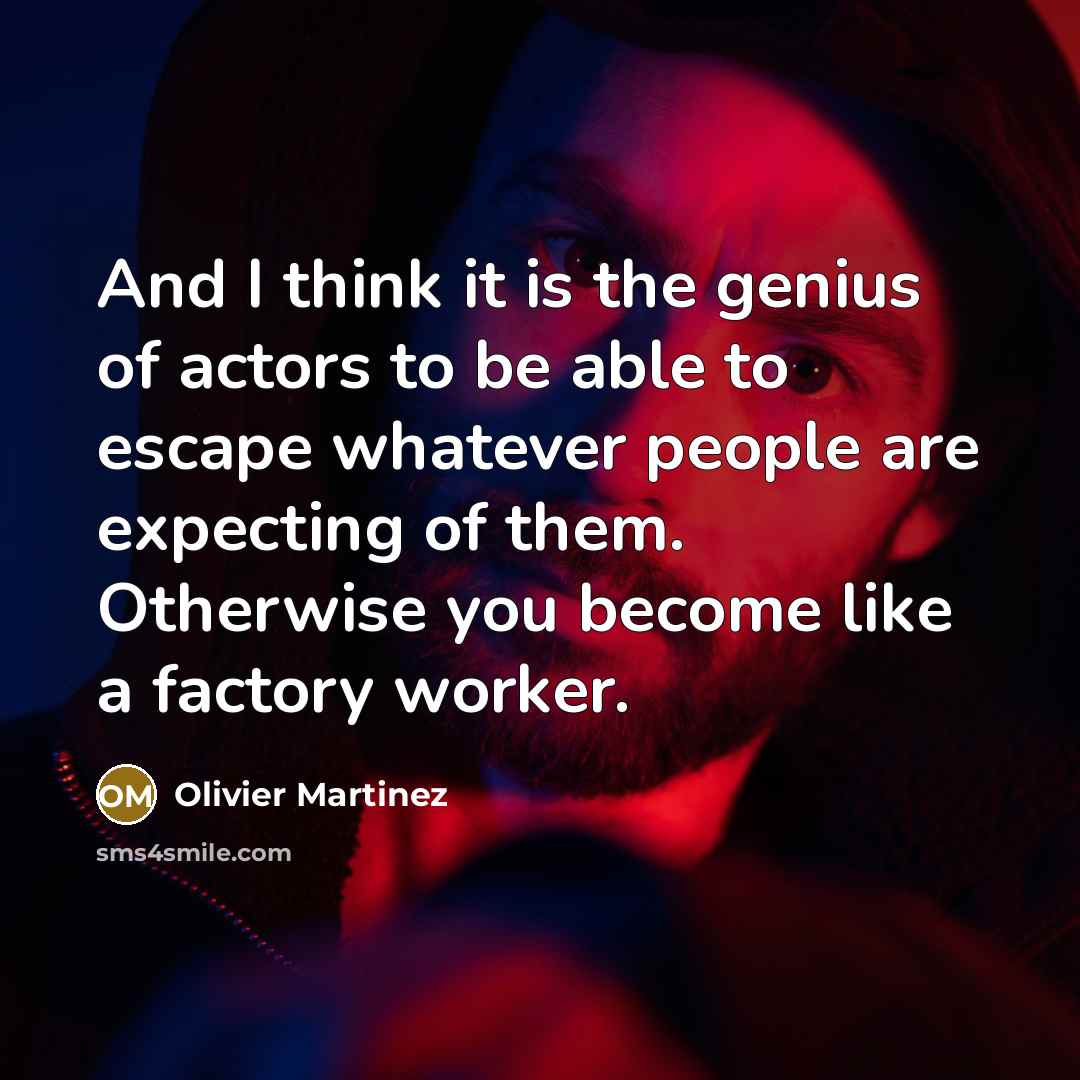 “And I think it is the genius of actors to be able to escape whatever people are expecting of them. Otherwise you become like a factory worker.” quote by Olivier Martinez