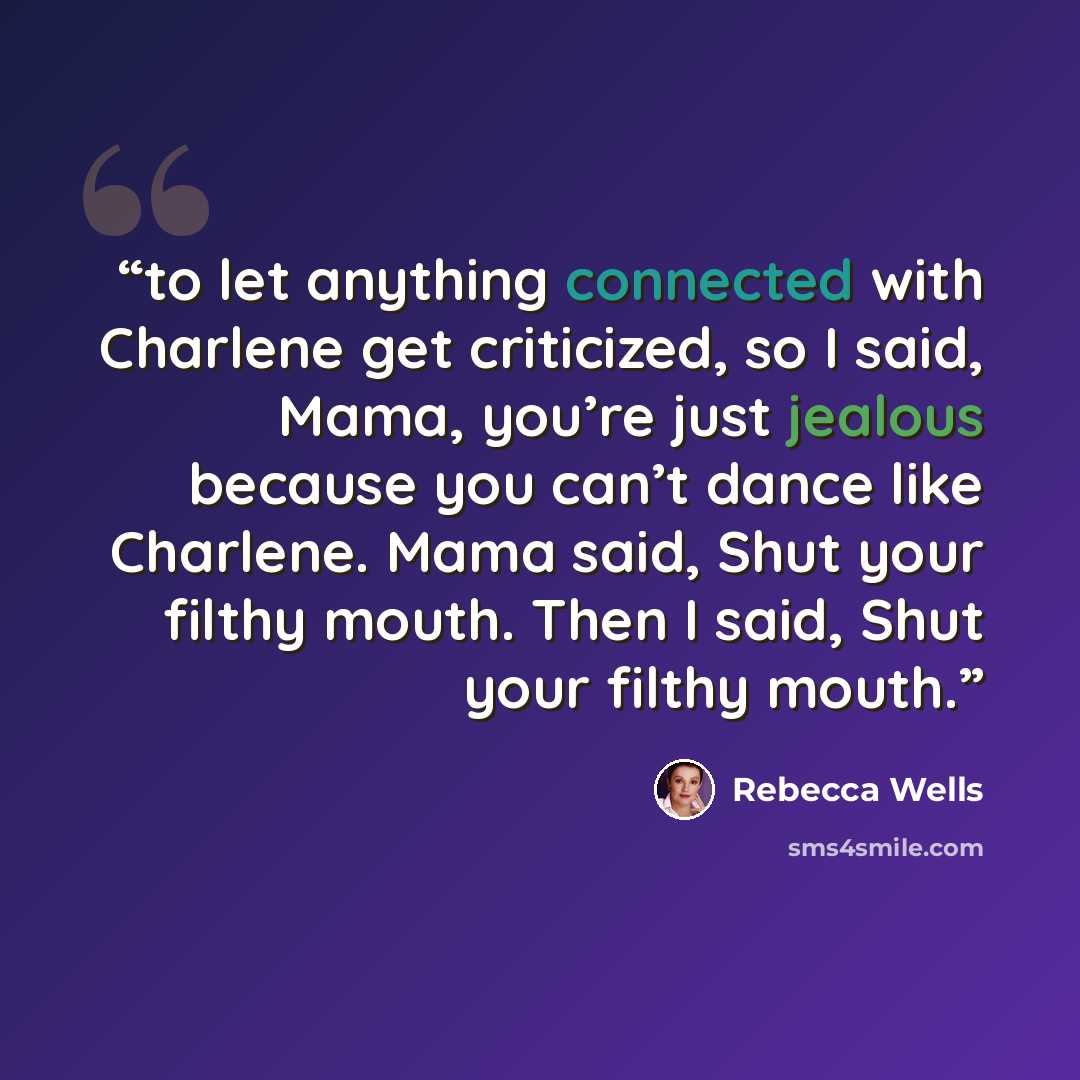 “to let anything connected with Charlene get criticized, so I said, Mama, you’re just jealous because you can’t dance like Charlene. Mama said, Shut your filthy mouth. Then I said, Shut your filthy mouth.” quote by Rebecca Wells