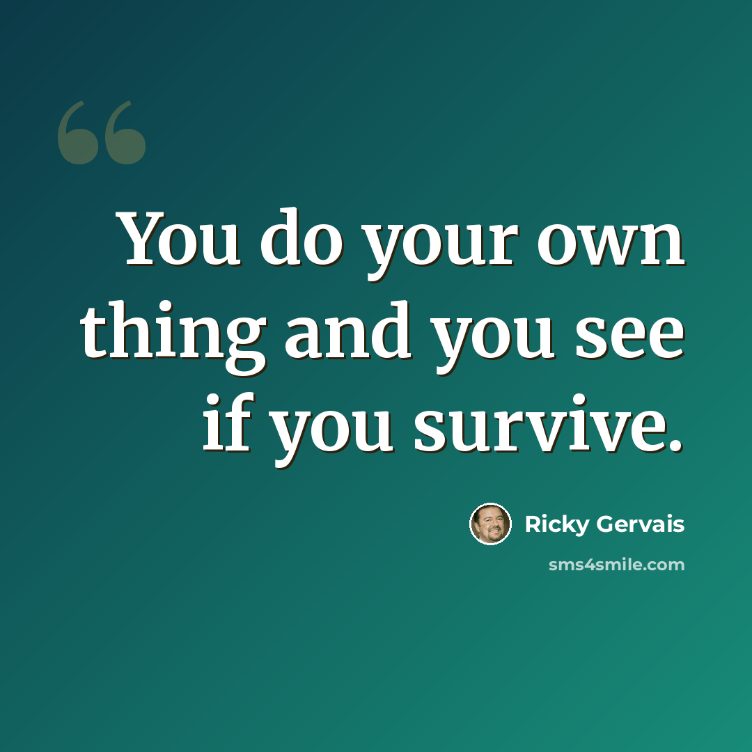 “You do your own thing and you see if you survive.” quote by Ricky Gervais