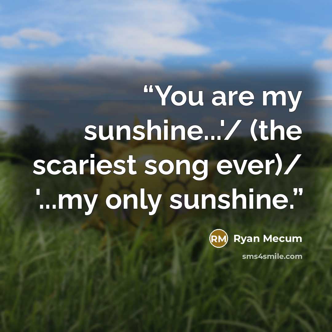 “You are my sunshine...'/ (the scariest song ever)/ '...my only sunshine.” quote by Ryan Mecum