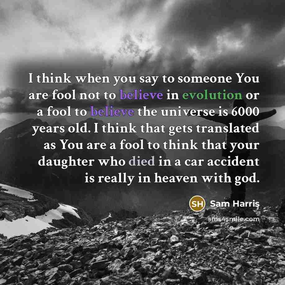 “I think when you say to someone You are fool not to believe in evolution or a fool to believe the universe is 6000 years old. I think that gets translated as You are a fool to think that your daughter who died in a car accident is really in heaven with god.” quote by Sam Harris