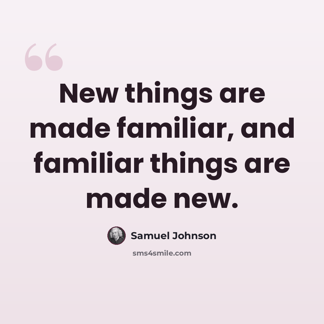 “New things are made familiar, and familiar things are made new.” quote by Samuel Johnson
