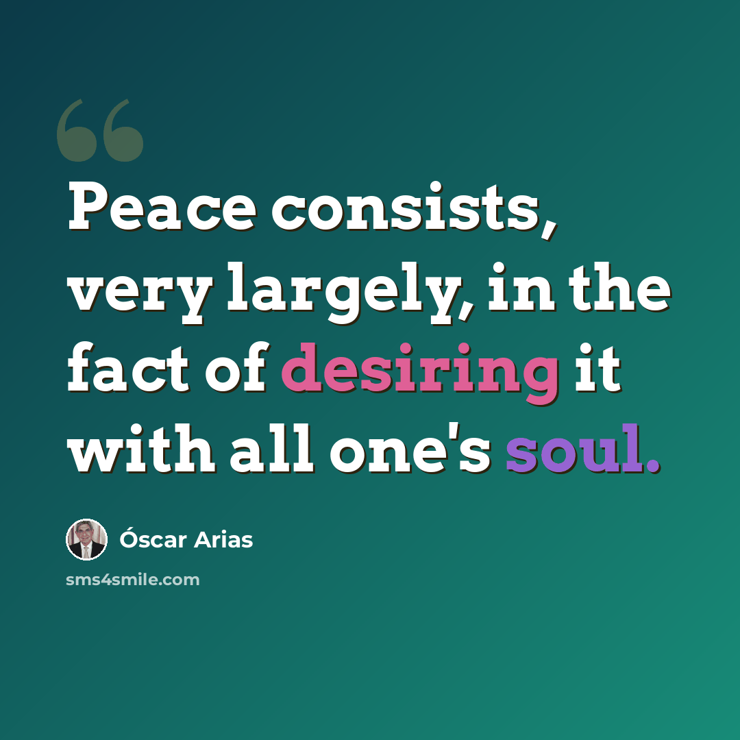 “Peace consists, very largely, in the fact of desiring it with all one's soul.” quote by Oscar Arias