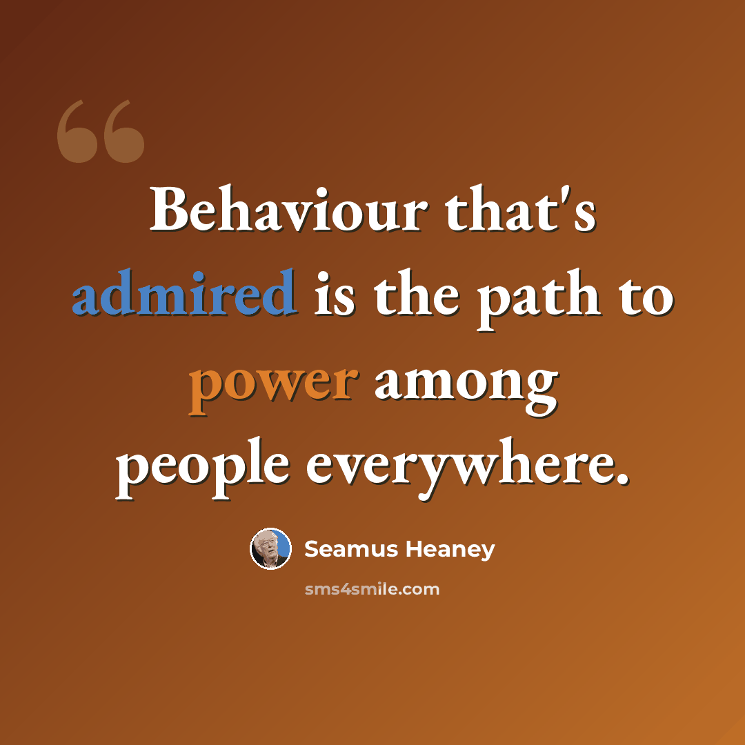 “Behaviour that's admired is the path to power among people everywhere.” quote by Seamus Heaney