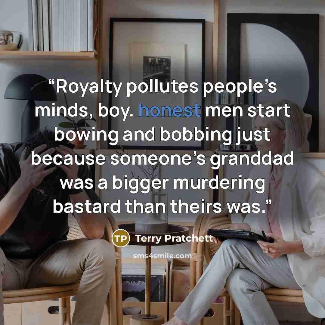 “Royalty pollutes people’s minds, boy. honest men start bowing and bobbing just because someone’s granddad was a bigger murdering bastard than theirs was.” quote by Terry Pratchett