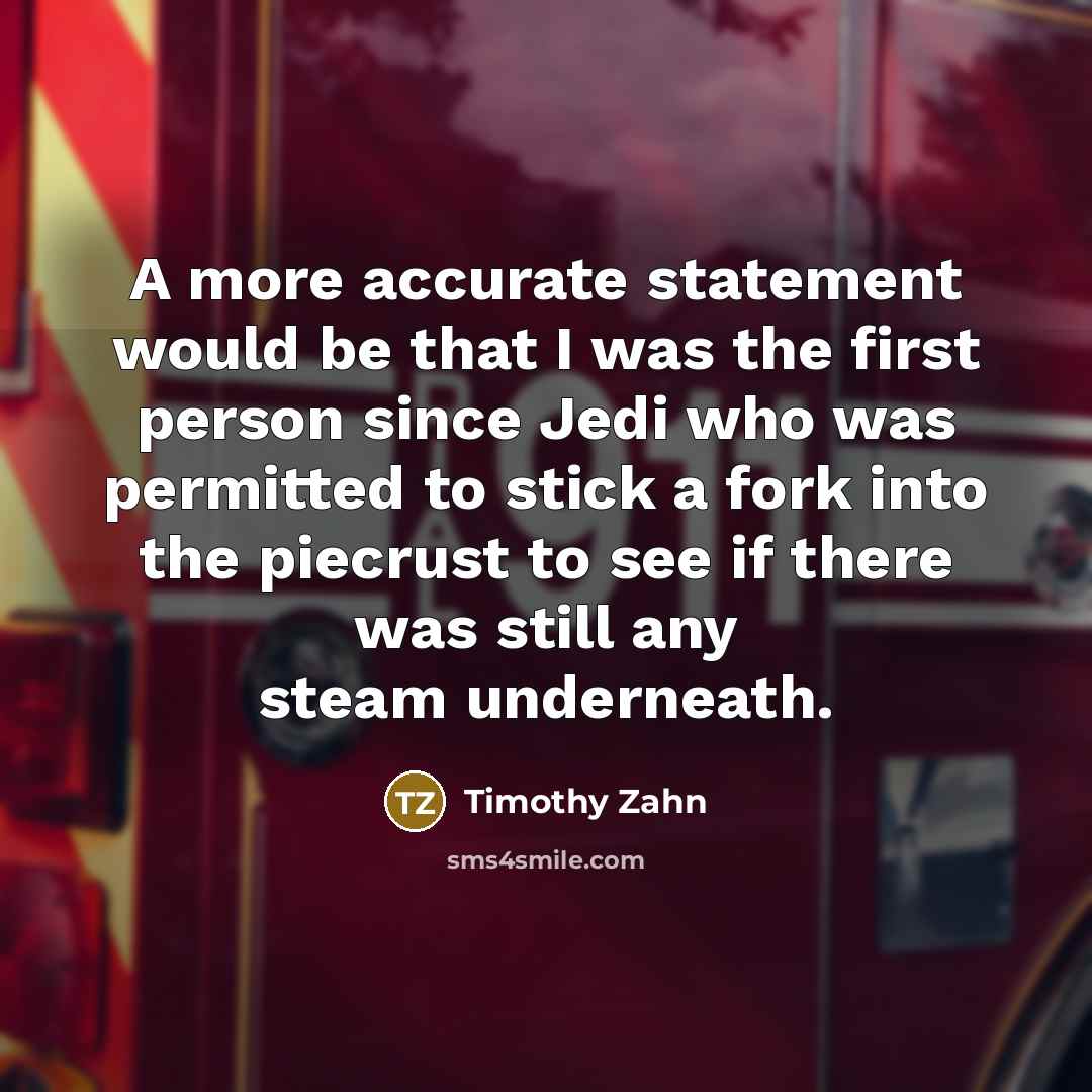 “A more accurate statement would be that I was the first person since Jedi who was permitted to stick a fork into the piecrust to see if there was still any steam underneath.” quote by Timothy Zahn
