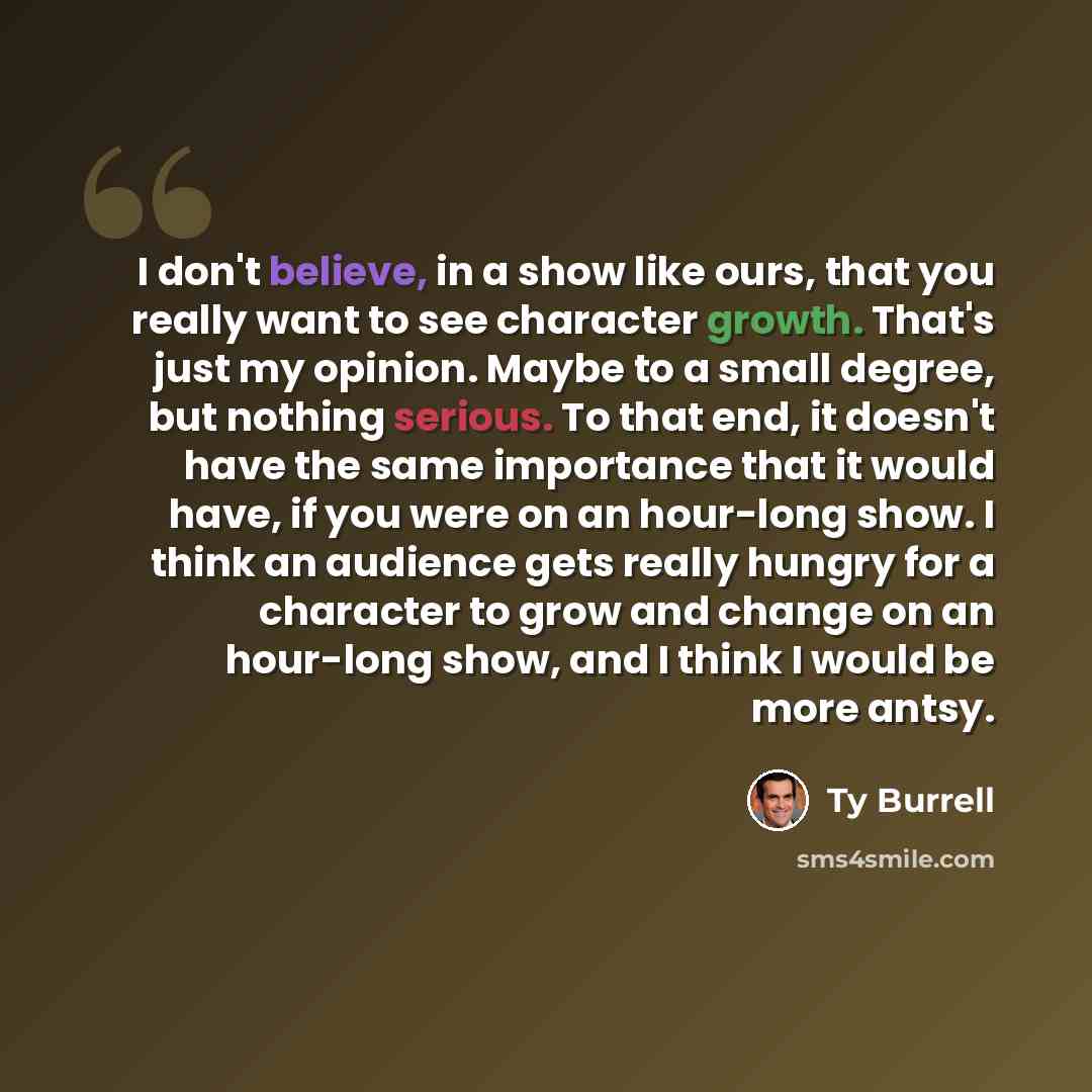 “I don't believe, in a show like ours, that you really want to see character growth. That's just my opinion. Maybe to a small degree, but nothing serious. To that end, it doesn't have the same importance that it would have, if you were on an hour-long show. I think an audience gets really hungry…” quote by Ty Burrell