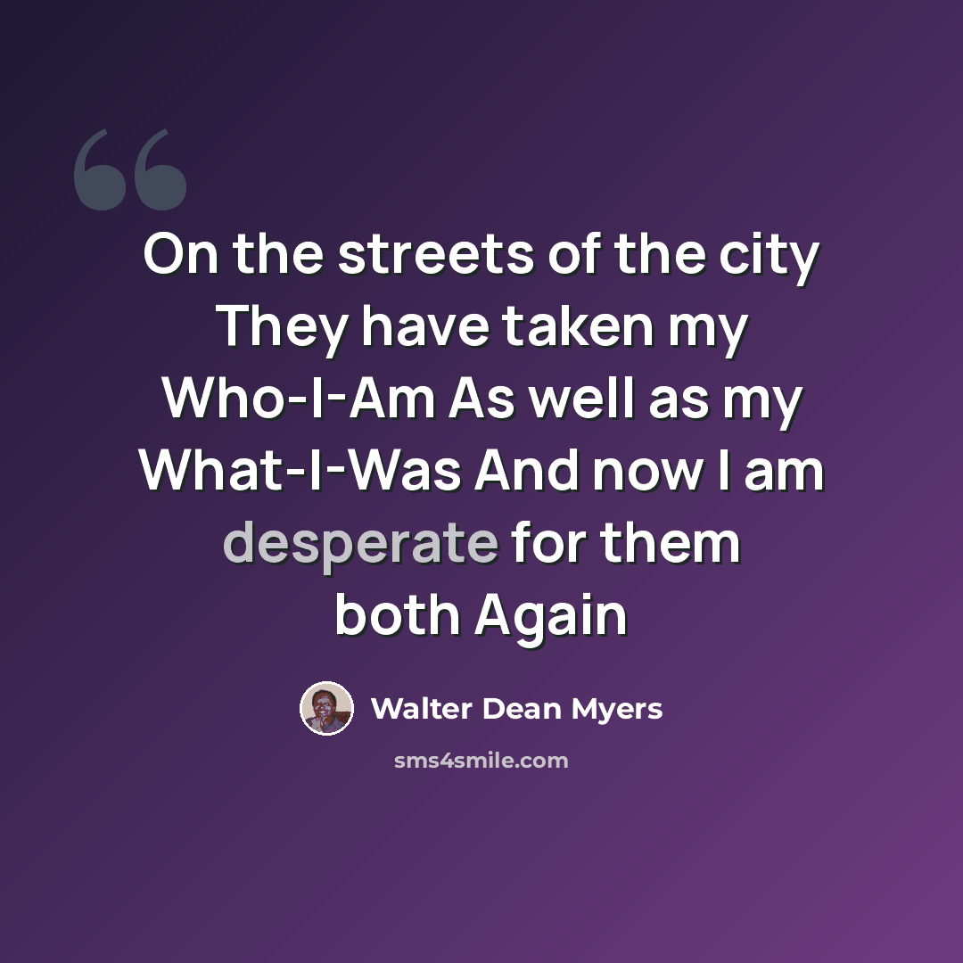 “On the streets of the city They have taken my Who-I-Am As well as my What-I-Was And now I am desperate for them both Again” quote by Walter Dean Myers