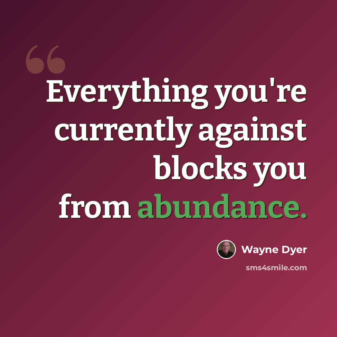 “Everything you're currently against blocks you from abundance.” quote by Wayne Dyer