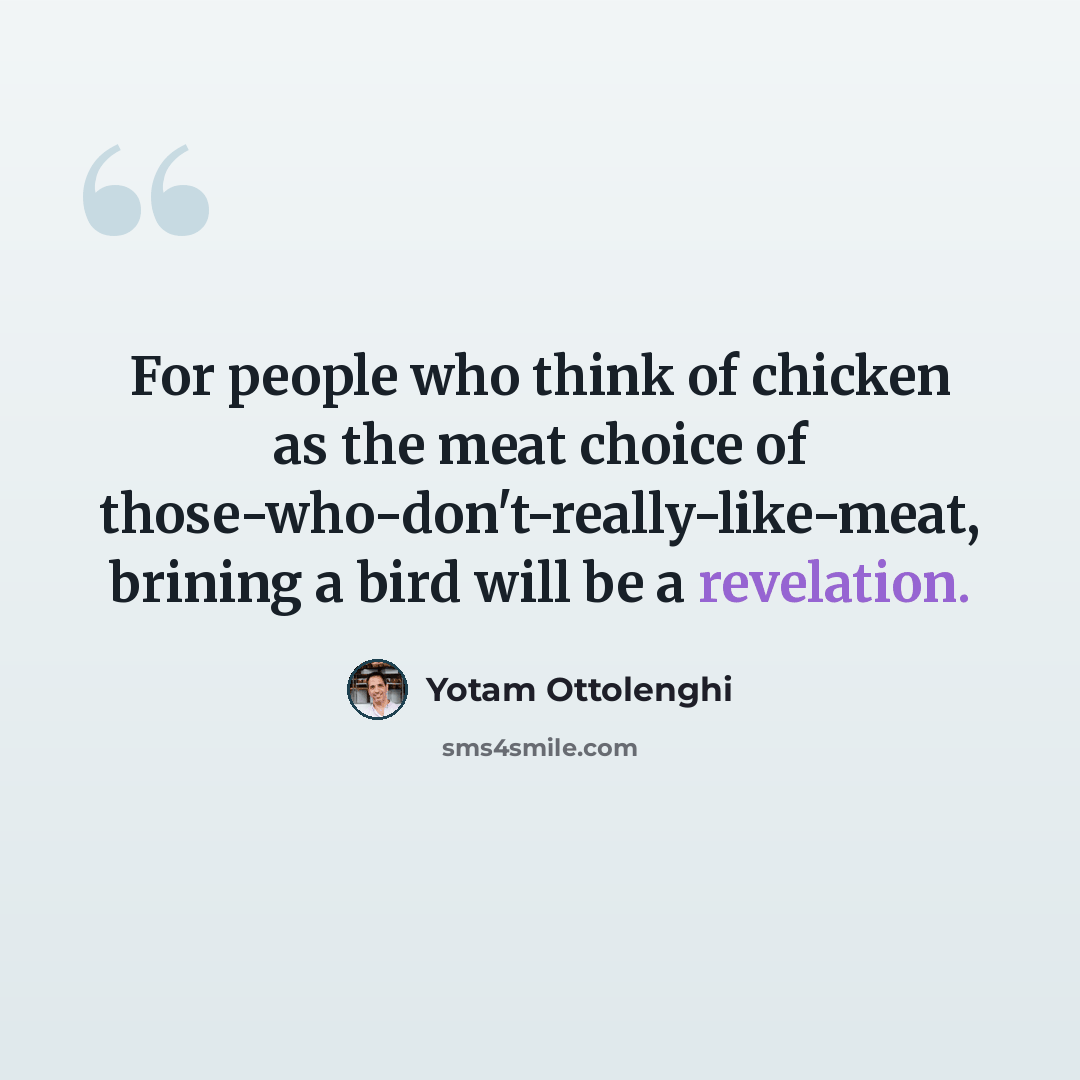 “For people who think of chicken as the meat choice of those-who-don't-really-like-meat, brining a bird will be a revelation.” quote by Yotam Ottolenghi