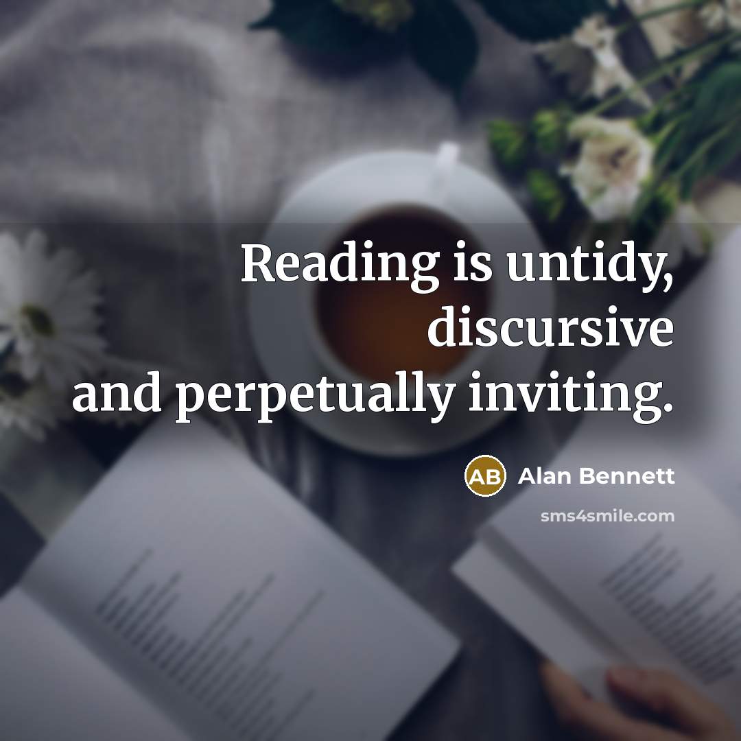 “Reading is untidy, discursive and perpetually inviting.” quote by Alan Bennett