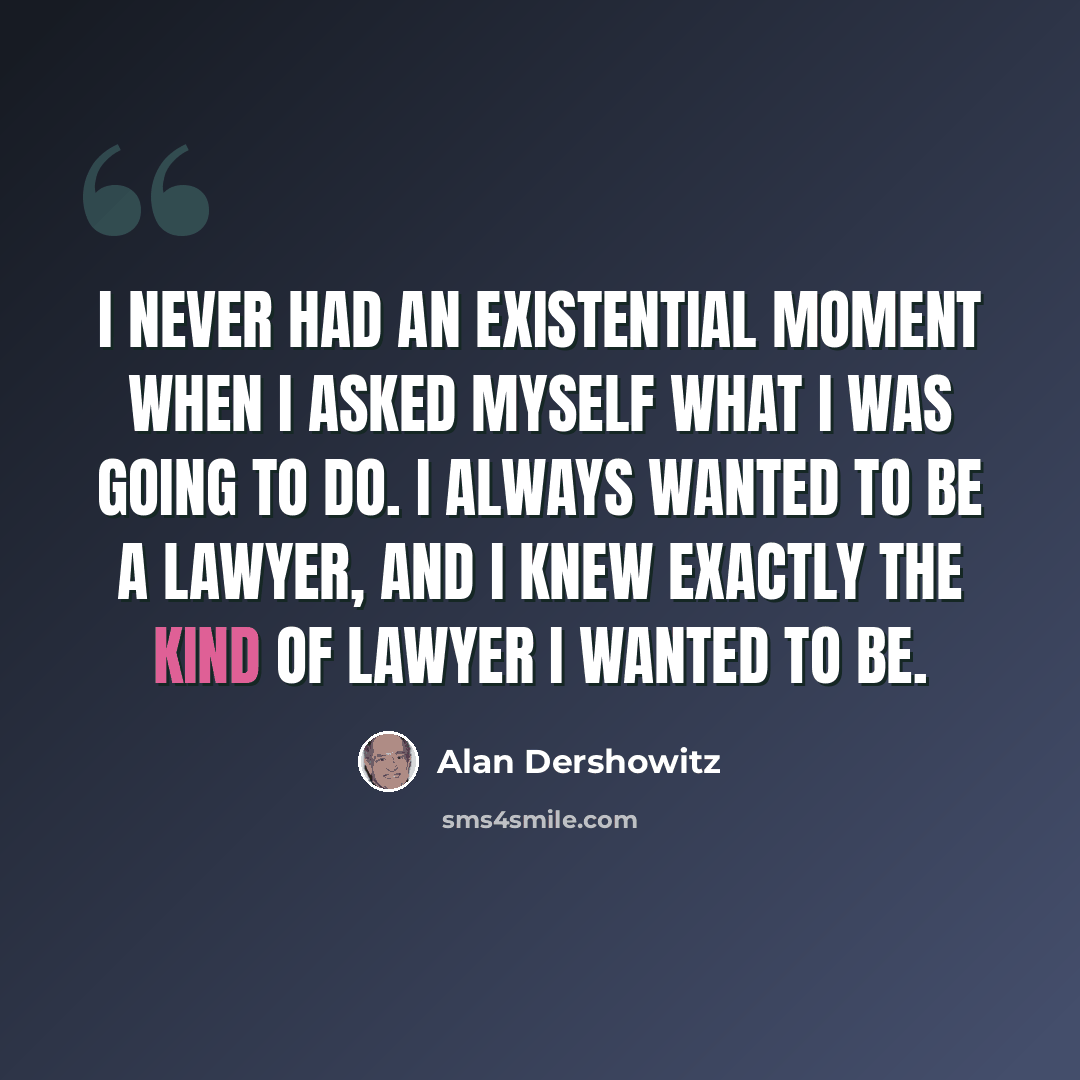 “I never had an existential moment when I asked myself what I was going to do. I always wanted to be a lawyer, and I knew exactly the kind of lawyer I wanted to be.” quote by Alan Dershowitz