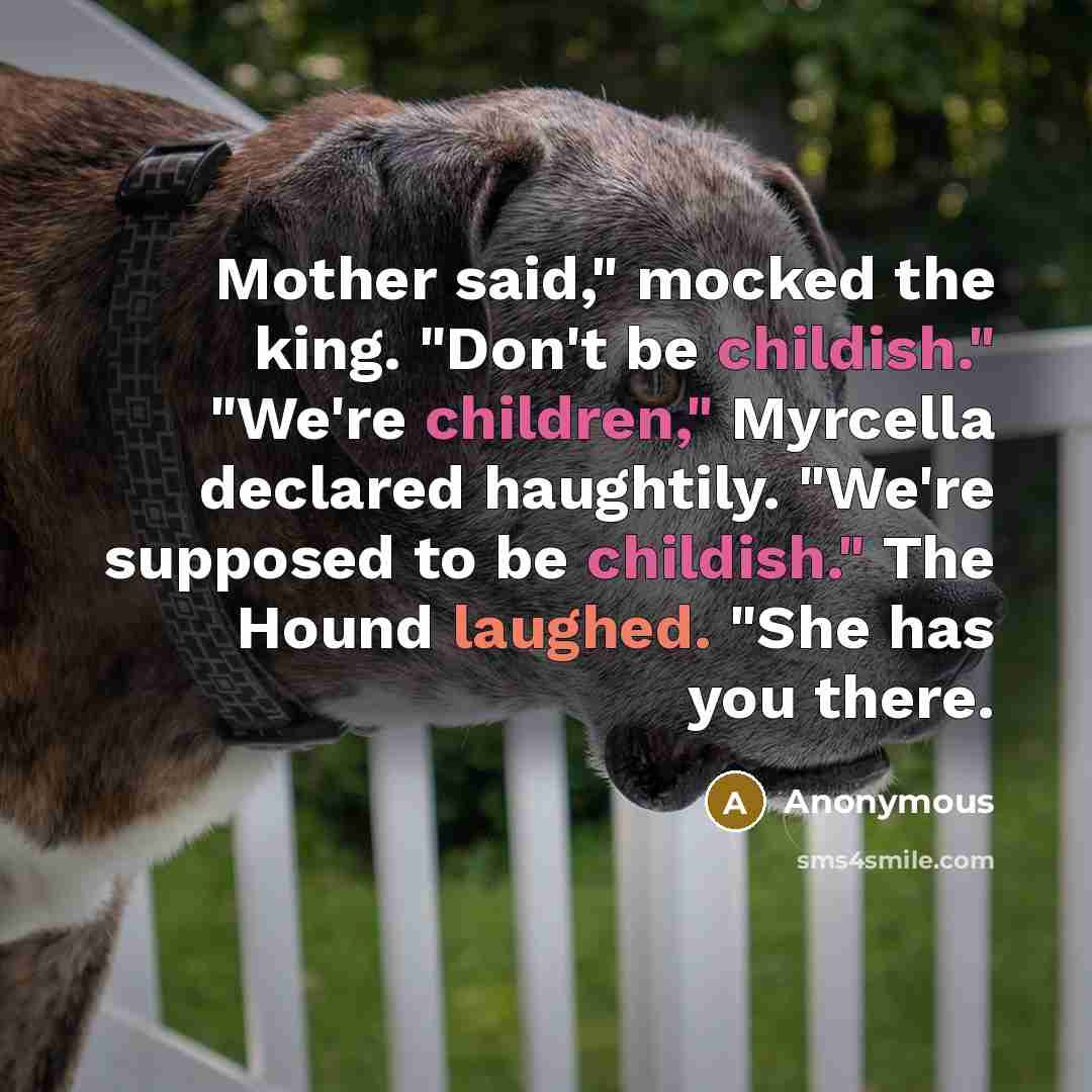 “Mother said," mocked the king. "Don't be childish." "We're children," Myrcella declared haughtily. "We're supposed to be childish." The Hound laughed. "She has you there.” quote by Anonymous