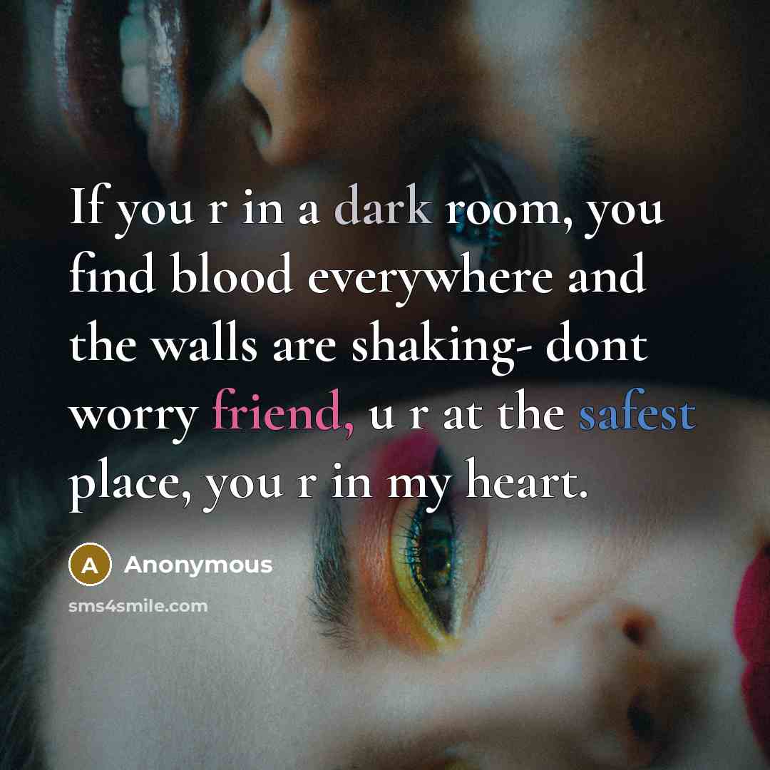 “If you r in a dark room, you find blood everywhere and the walls are shaking- dont worry friend, u r at the safest place, you r in my heart.” quote by Anonymous