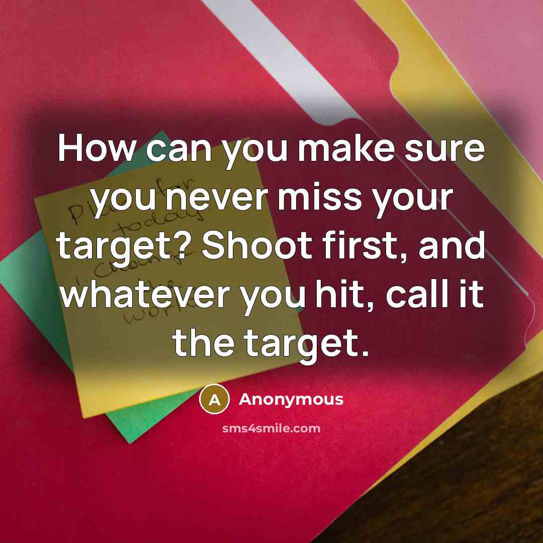 “How can you make sure you never miss your target? Shoot first, and whatever you hit, call it the target.” quote by Anonymous