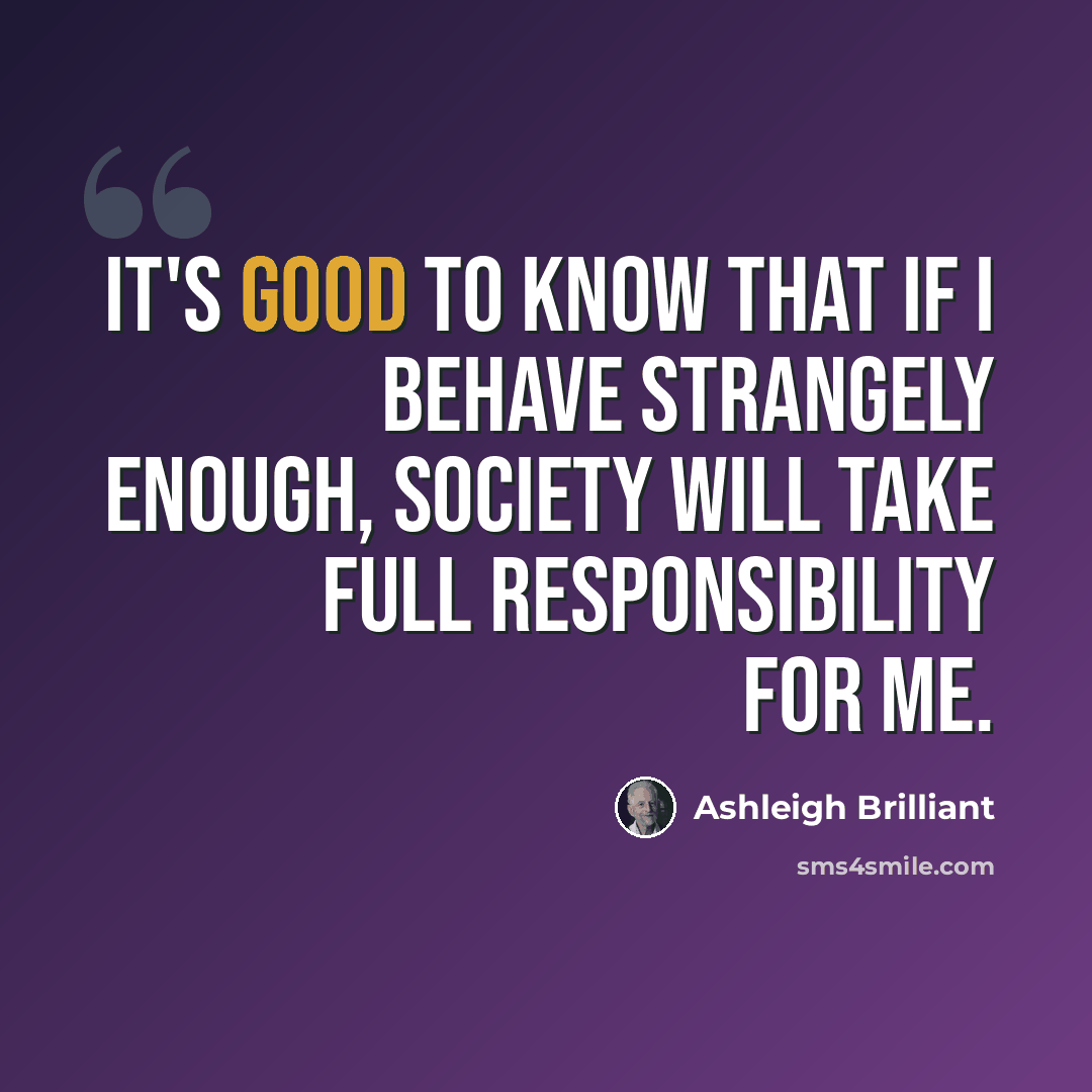 “It's good to know that if I behave strangely enough, society will take full responsibility for me.” quote by Ashleigh Brilliant