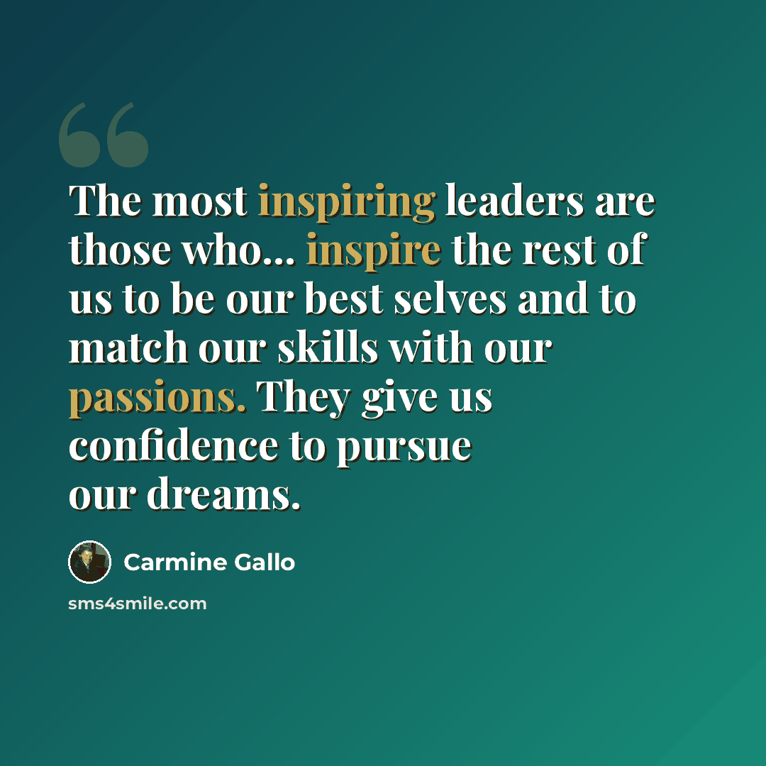 “The most inspiring leaders are those who... inspire the rest of us to be our best selves and to match our skills with our passions. They give us confidence to pursue our dreams.” quote by Carmine Gallo