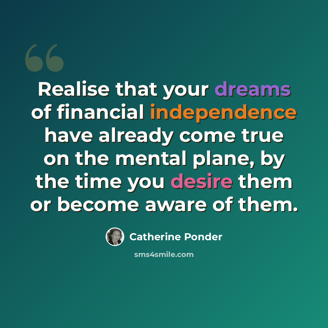 “Realise that your dreams of financial independence have already come true on the mental plane, by the time you desire them or become aware of them.” quote by Catherine Ponder