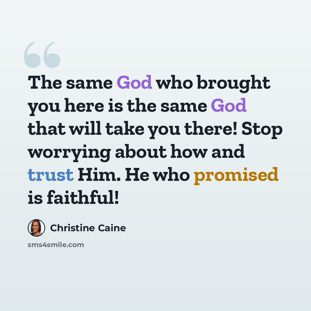 “The same God who brought you here is the same God that will take you there! Stop worrying about how and trust Him. He who promised is faithful!” quote by Christine Caine