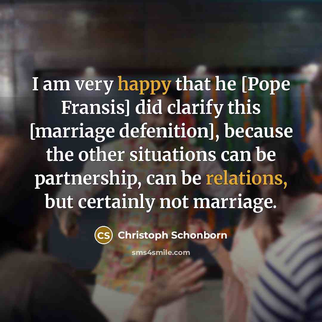 “I am very happy that he [Pope Fransis] did clarify this [marriage defenition], because the other situations can be partnership, can be relations, but certainly not marriage.” quote by Christoph Schonborn