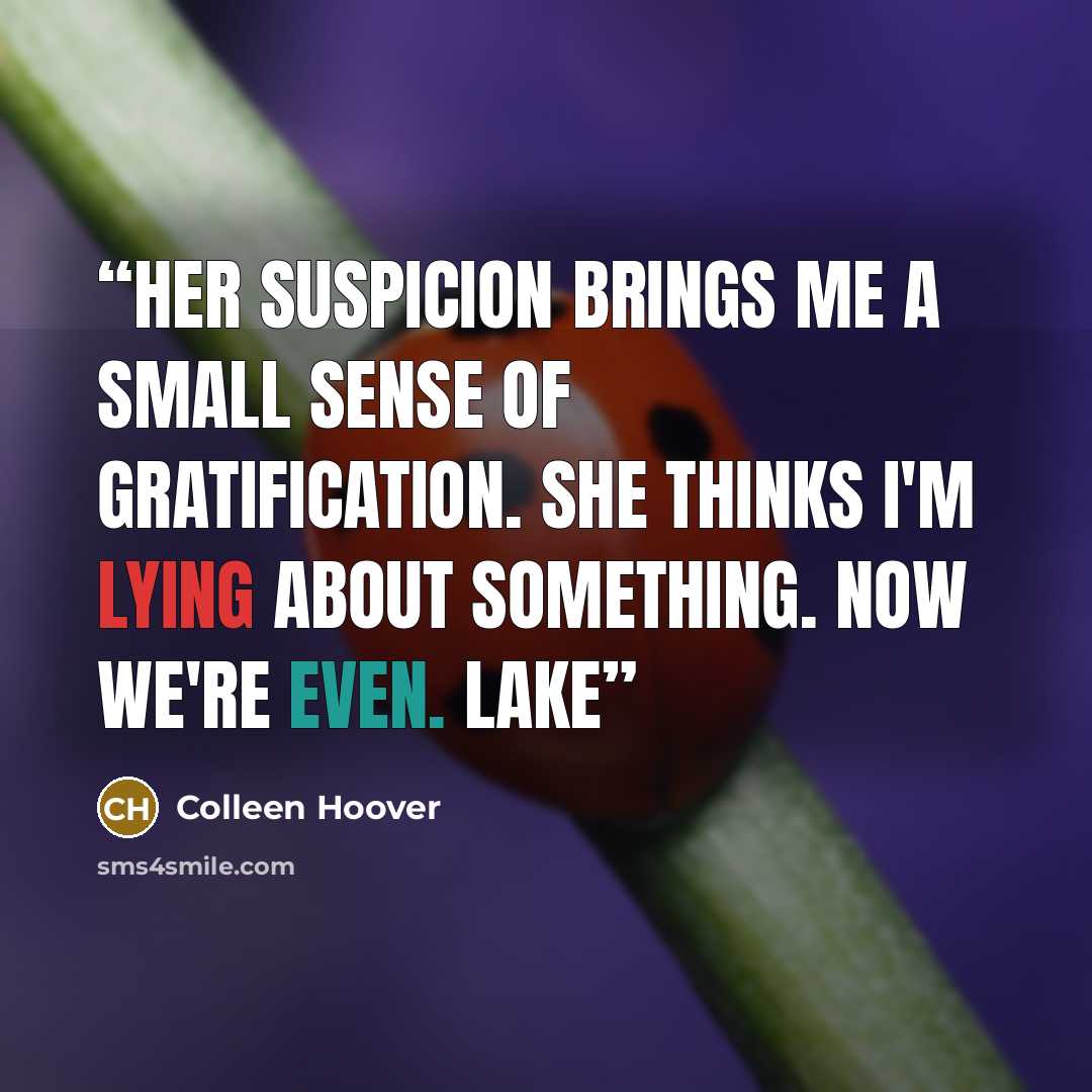 “Her suspicion brings me a small sense of gratification. She thinks I'm lying about something. Now we're even. Lake” quote by Colleen Hoover