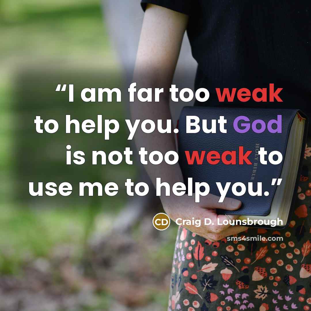“I am far too weak to help you. But God is not too weak to use me to help you.” quote by Craig D. Lounsbrough