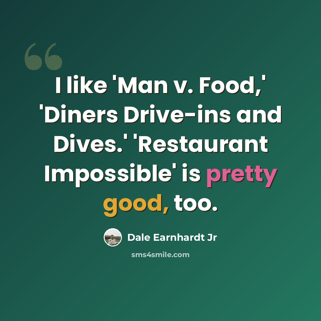 “I like 'Man v. Food,' 'Diners Drive-ins and Dives.' 'Restaurant Impossible' is pretty good, too.” quote by Dale Earnhardt Jr