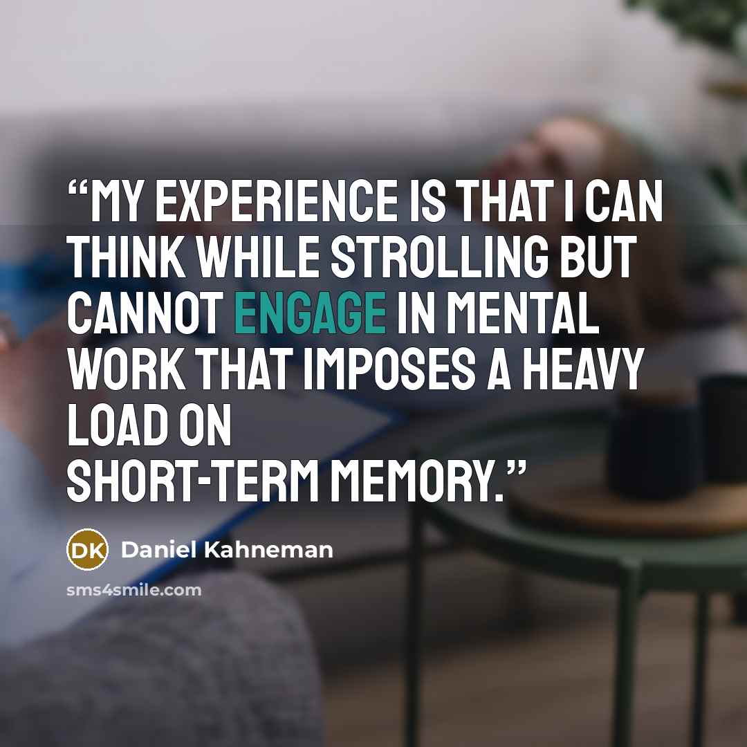 “My experience is that I can think while strolling but cannot engage in mental work that imposes a heavy load on short-term memory.” quote by Daniel Kahneman