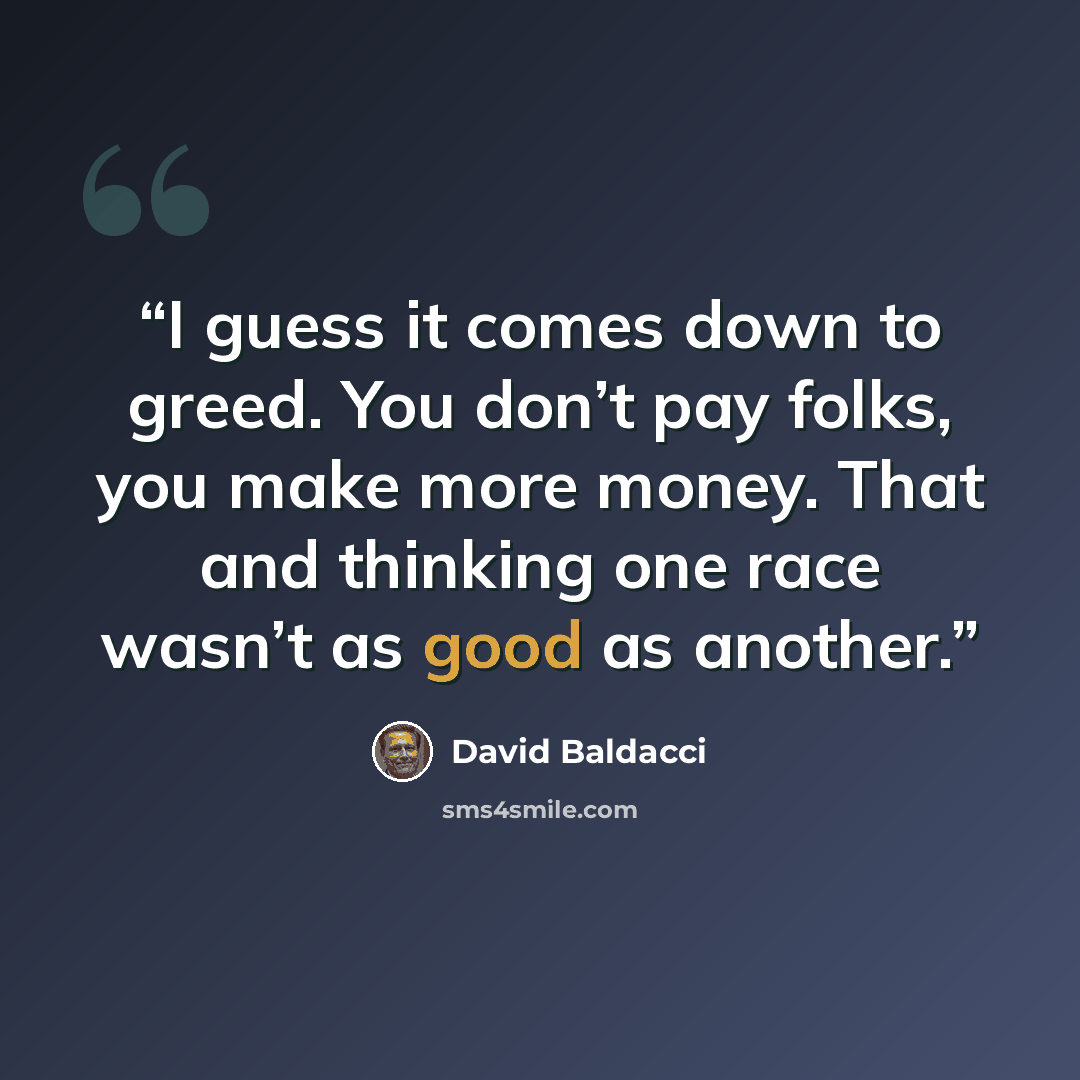 “I guess it comes down to greed. You don’t pay folks, you make more money. That and thinking one race wasn’t as good as another.” quote by David Baldacci