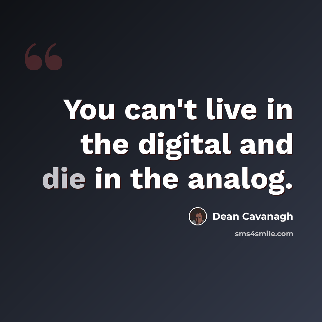 “You can't live in the digital and die in the analog.” quote by Dean Cavanagh