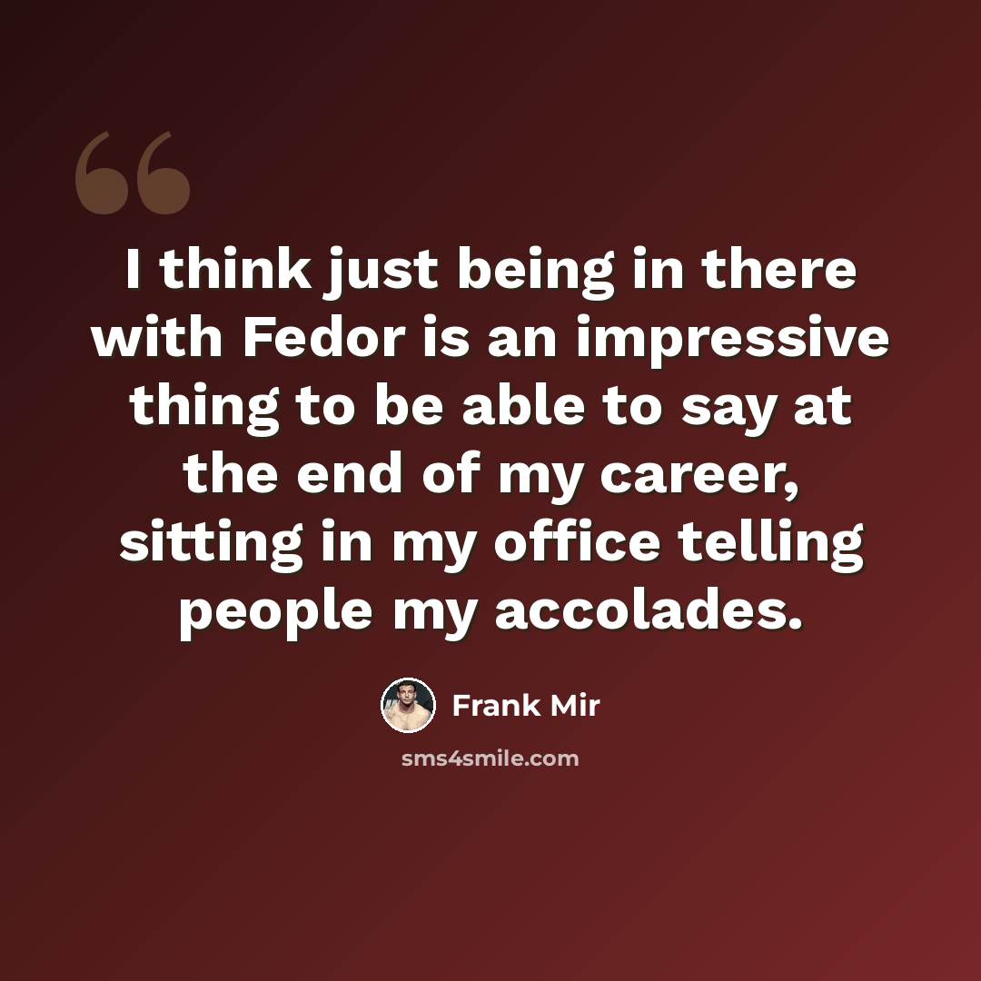 “I think just being in there with Fedor is an impressive thing to be able to say at the end of my career, sitting in my office telling people my accolades.” quote by Frank Mir