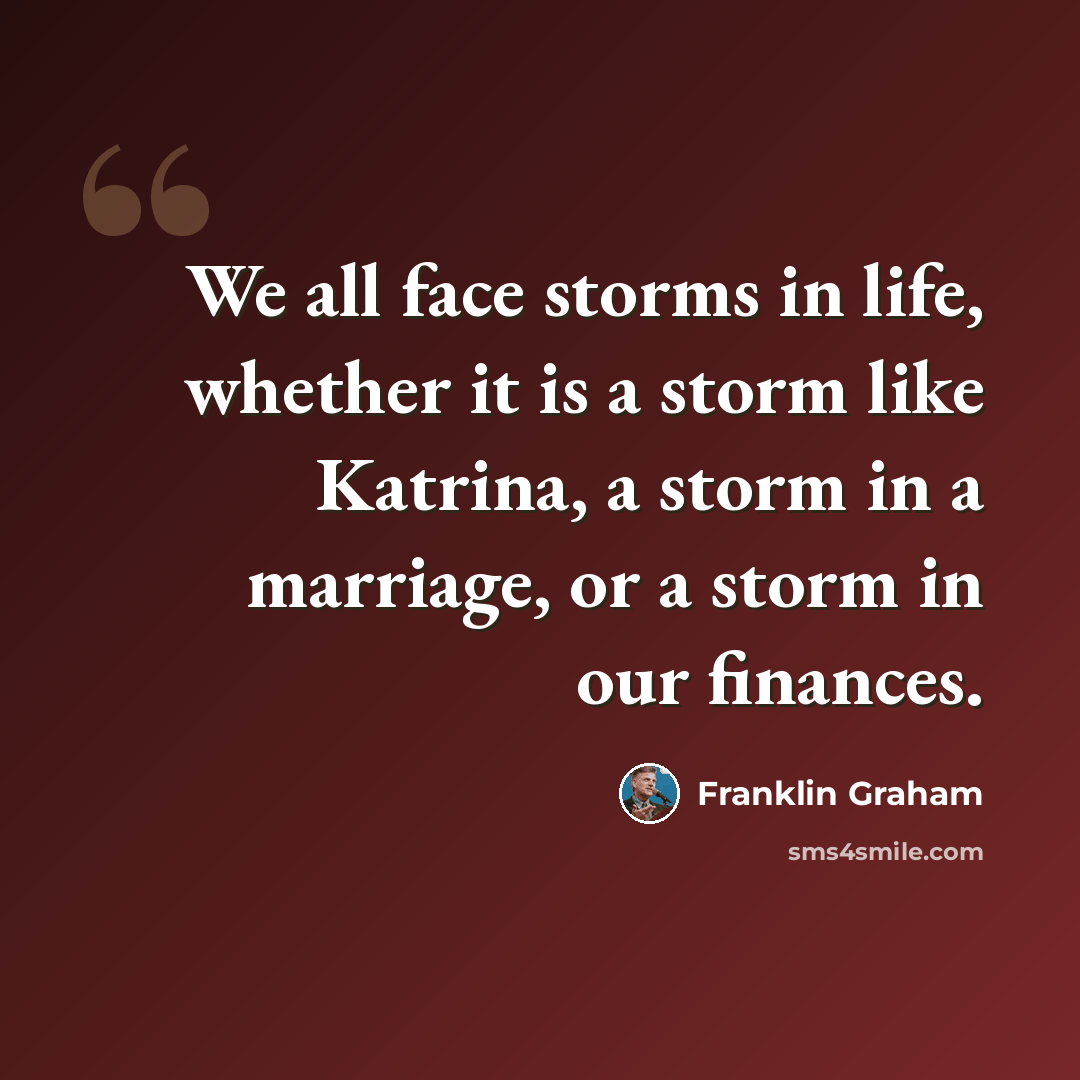 “We all face storms in life, whether it is a storm like Katrina, a storm in a marriage, or a storm in our finances.” quote by Franklin Graham