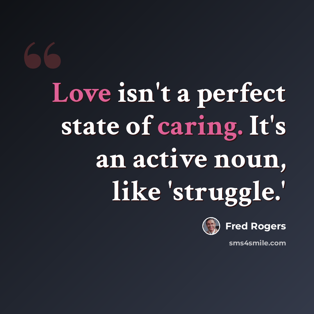 “Love isn't a perfect state of caring. It's an active noun, like 'struggle.'” quote by Fred Rogers
