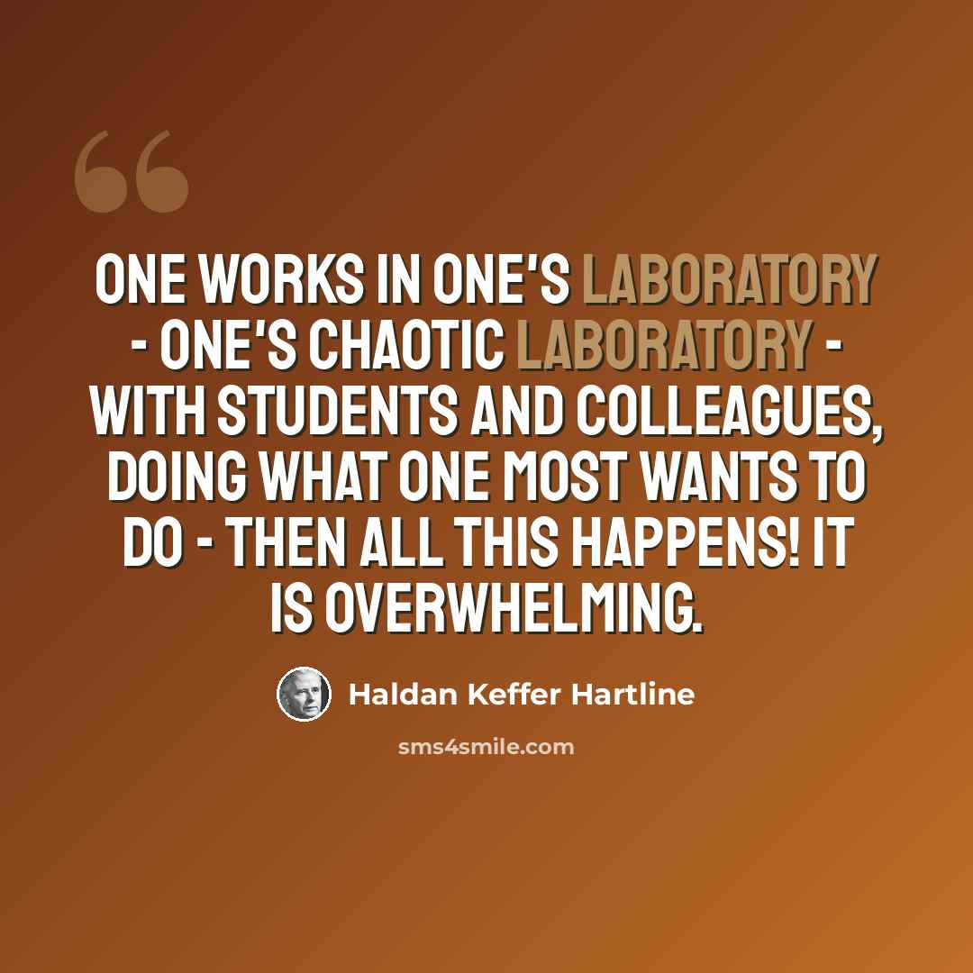 “One works in one's laboratory - one's chaotic laboratory - with students and colleagues, doing what one most wants to do - then all this happens! It is overwhelming.” quote by Haldan Keffer Hartline